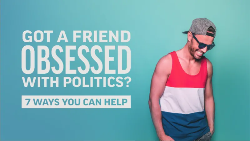 Got a Friend Obsessed with Politics? 7 Ways You Can Help